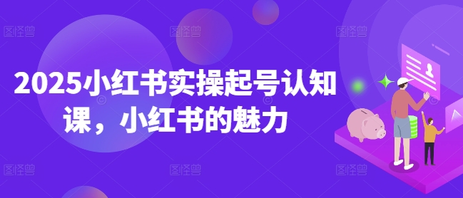 2025小红书实操起号认知课，小红书的魅力-88共享