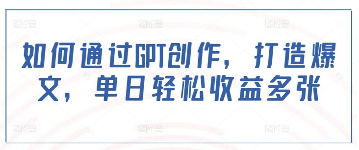 如何通过GPT创作，打造爆文，单日轻松收益多张-88共享