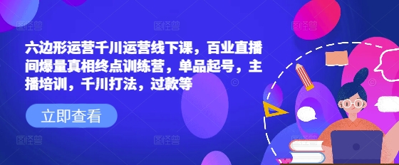 六边形运营千川运营线下课，百业直播间爆量真相终点训练营，单品起号，主播培训，千川打法，过款等-88共享