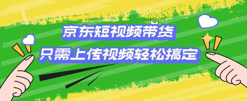 京东短视频带货，只需上传视频就搞定，小白轻松上手【揭秘】-88共享