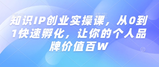 知识IP创业实操课，从0到1快速孵化，让你的个人品牌价值百W-88共享