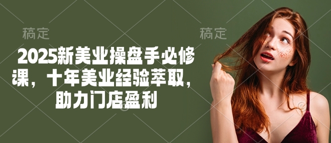 2025新美业操盘手必修课，十年美业经验萃取，助力门店盈利-88共享