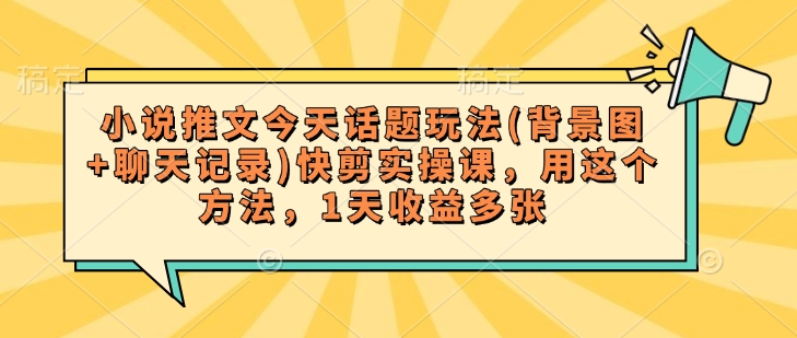 小说推文今天话题玩法(背景图+聊天记录)快剪实操课，用这个方法，1天收益多张-88共享