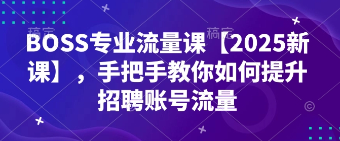 BOSS专业流量课【2025新课】，手把手教你如何提升招聘账号流量-88共享