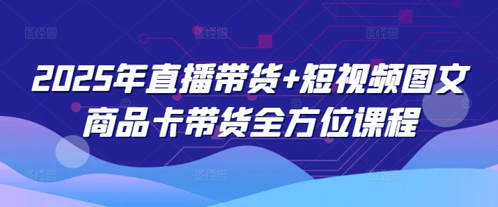 2025年直播带货+短视频图文商品卡带货全方位课程-88共享