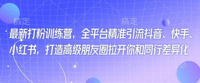最新打粉训练营，全平台精准引流抖音、快手、小红书，打造高级朋友圈拉开你和同行差异化-88共享
