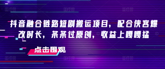 抖音融合链路短剧搬运项目，配合侠客爆改时长，条条过原创，收益嘎嘎猛-88共享