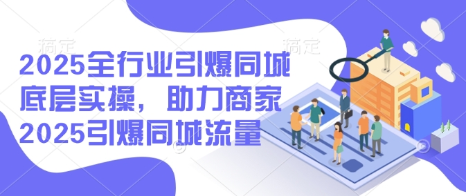 2025全行业引爆同城底层实操，助力商家2025引爆同城流量-88共享
