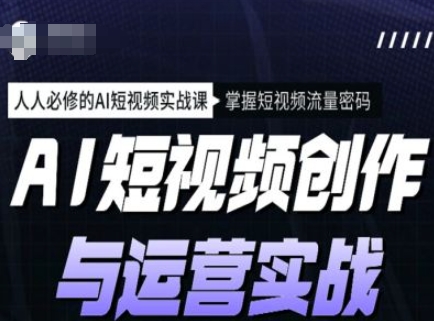 AI短视频创作与运营实战课程，人人必修的AI短视频实战课，掌握短视频流量密码-88共享
