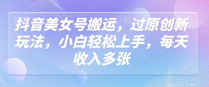 抖音美女号搬运，过原创新玩法，小白轻松上手，每天收入多张-88共享