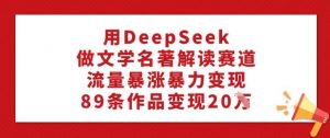 用DeepSeek做文学名著解读赛道,流量暴涨暴力变现,89条作品变现20W-88共享