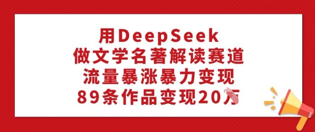 用DeepSeek做文学名著解读赛道，流量暴涨暴力变现，89条作品变现20W-88共享
