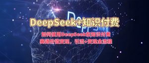 如何使用DeepSeek在知识付费赛道价值变现,引流+变现全流程-88共享