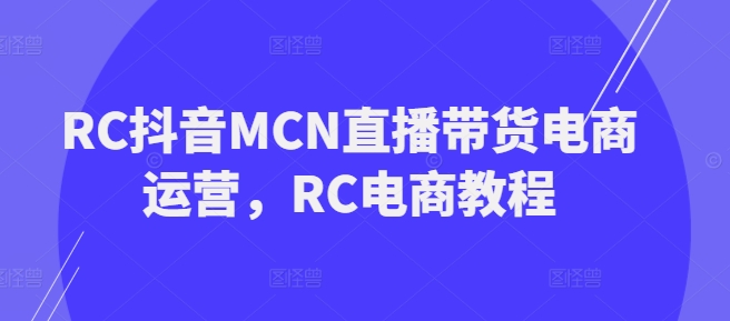 RC抖音MCN直播带货电商运营，RC电商教程-88共享
