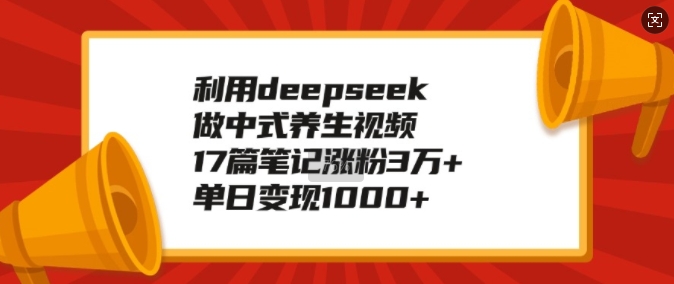利用deepseek做中式养生视频，17篇笔记涨粉3万+，单日变现1k-88共享