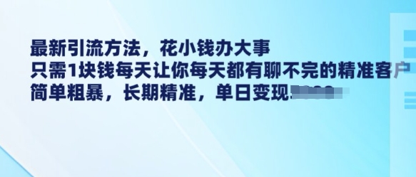 最新引流方法，花小钱办大事，只需1块钱每天让你每天都有聊不完的精准客户 简单粗暴，长期精准-88共享