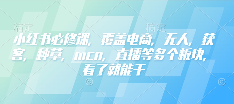 小红书必修课，覆盖电商，无人，获客，种草，mcn，直播等多个板块，看了就能干-88共享