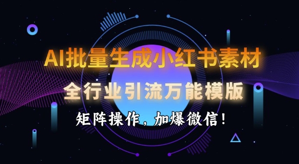 AI批量生成小红书素材，全行业引流万能模版，矩阵操作，加爆微信-88共享
