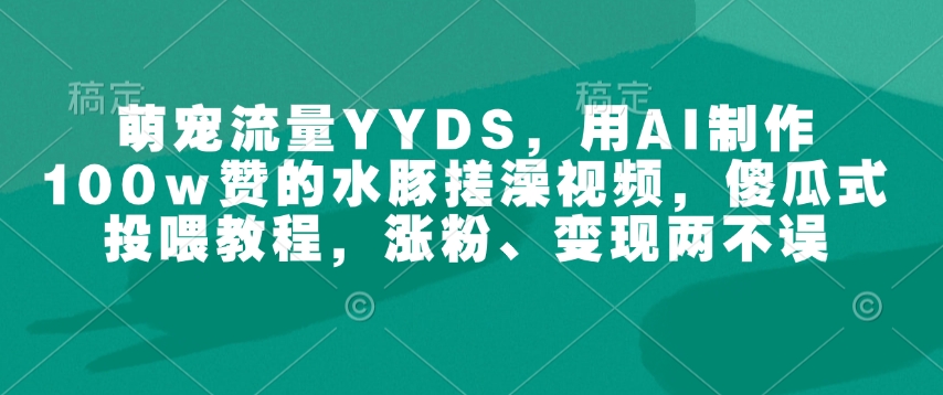 萌宠流量YYDS，用AI制作100w赞的水豚搓澡视频，傻瓜式投喂教程，涨粉、变现两不误-88共享