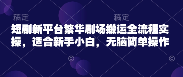短剧新平台繁华剧场搬运全流程实操，适合新手小白，无脑简单操作-88共享
