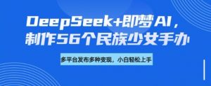 DeepSeek+即梦AI，制作56个民族少女手办，附详细教程+变现方向-88共享
