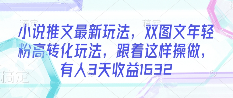 小说推文最新玩法，双图文年轻粉高转化玩法，跟着这样操做，有人3天收益1632-88共享