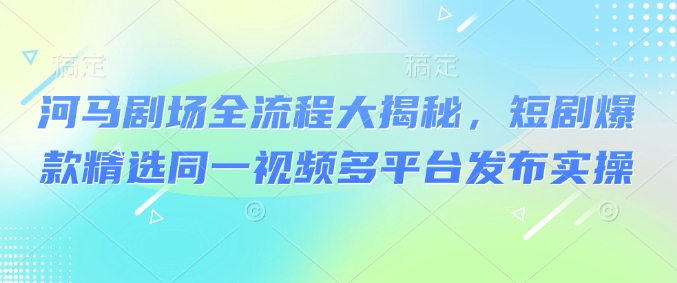 河马剧场全流程大揭秘，短剧爆款精选同一视频多平台发布实操-88共享