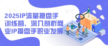 2025IP流量操盘手训练营，深入剖析商业IP操盘手职业发展（更新）-88共享
