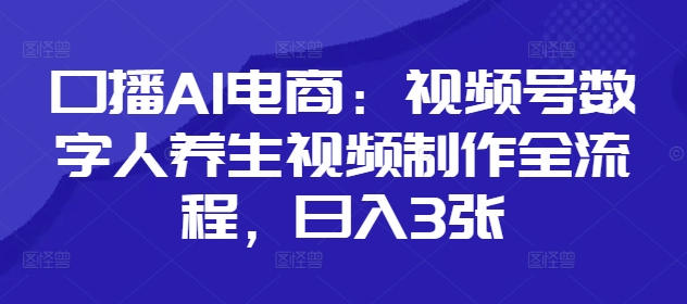 口播AI电商：视频号数字人养生视频制作全流程，日入3张-88共享