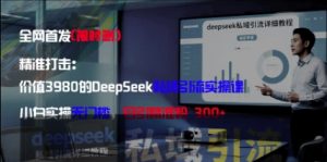 精准打击：价值3980的DeepSeek私域引流实操课，小白实操无门槛，日引精准粉300+-88共享