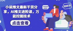 小说推文最新干货分享,AI推文进阶课,万能控图技术-88共享
