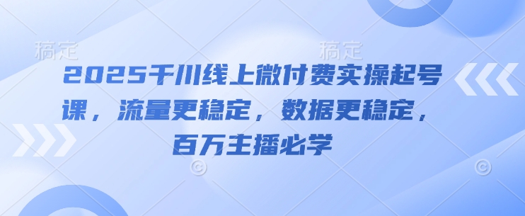 2025千川线上微付费实操起号课，流量更稳定，数据更稳定，百万主播必学-88共享