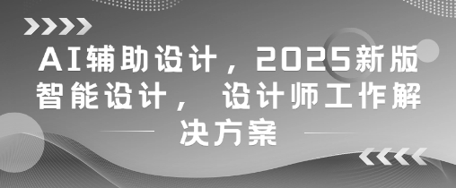 AI辅助设计，2025新版智能设计， 设计师工作解决方案-88共享