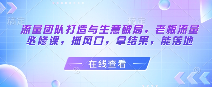 流量团队打造与生意破局，老板流量必修课，抓风口，拿结果，能落地-88共享