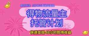 得物流量主托管计划,原创玩法,5分钟三重收益变现,快速变现,48小时即得收益【揭秘】-88共享