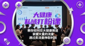 大健康私域打粉课,教你如何在大健康赛道,掌握大量的流量,通过卖流量挣取利润-88共享
