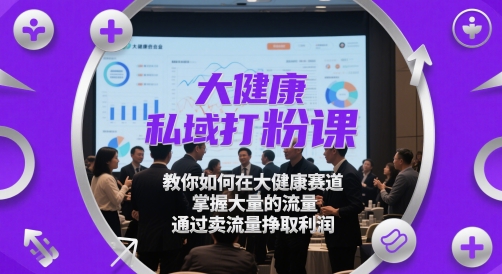 大健康私域打粉课，​教你如何在大健康赛道，掌握大量的流量，通过卖流量挣取利润-88共享
