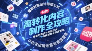 高转化内容制作全攻略,爆款封面设计标题公式,小红书店铺运营与货源管理-88共享
