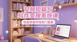 女频短篇写作变现系统课,快速掌握市场热门套路,实现从写作小白到变现达人的蜕变-88共享