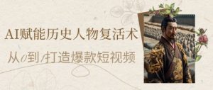 AI赋能历史人物复活术:从0到1打造爆款短视频,7天涨粉10W,小白也能月入过1W-88共享