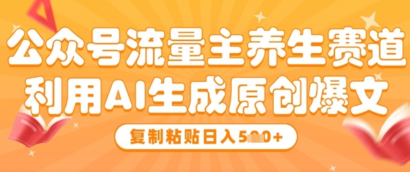 公众号流量主养生赛道，利用AI生成原创爆文，复制粘贴日入5张-88共享