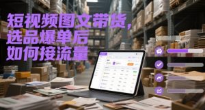 短视频图文带货，选品爆单后如何接流量-88共享