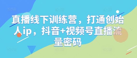 直播线下训练营，打通创始人ip，抖音+视频号直播流量密码-88共享