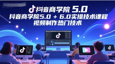 抖音商学院5.0+6.0实操技术课程，视频制作热门技术-88共享