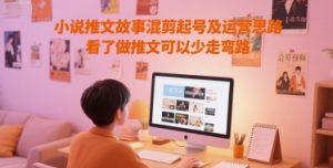 小说推文故事混剪起号及运营思路,看了做推文可以少走弯路-88共享