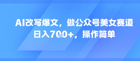 AI改写爆文，做公众号美女赛道，日入7张+，操作简单-88共享