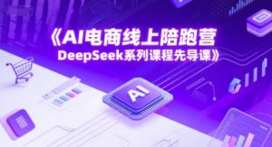 AI电商线上陪跑营,DeepSeek系列课程先导课-88共享