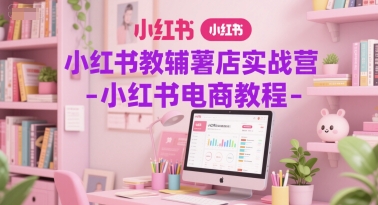 小红书教辅薯店实战营-小红书电商教程-88共享