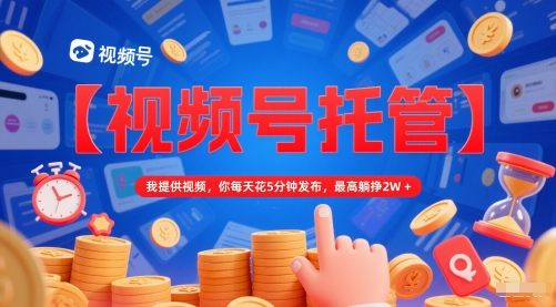 【视频号托管 】我提供视频，你每天花5分钟发布，最高躺挣2W+【揭秘】-88共享