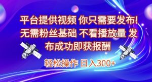 平台提供视频,你只需要发布, 无需粉丝基础,不看播放量,发布成功即获报酬,日入3张【揭秘】-88共享